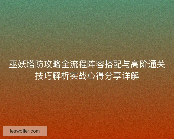 巫妖塔防攻略全流程阵容搭配与高阶通关技巧解析实战心得分享详解