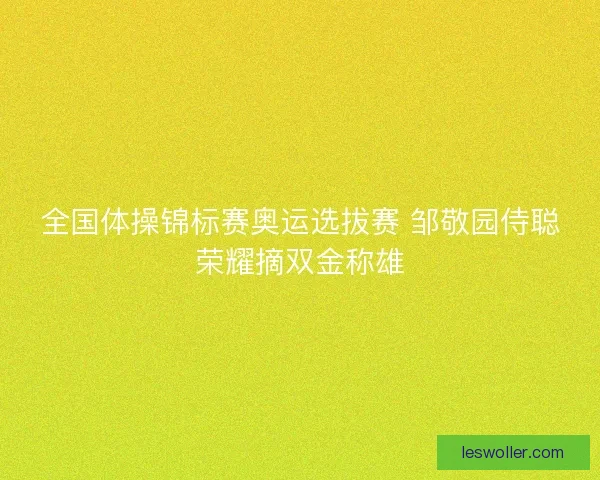 全国体操锦标赛奥运选拔赛 邹敬园侍聪荣耀摘双金称雄 全国体操锦标赛奥运选拔赛 邹敬园侍聪荣耀摘双金称雄
