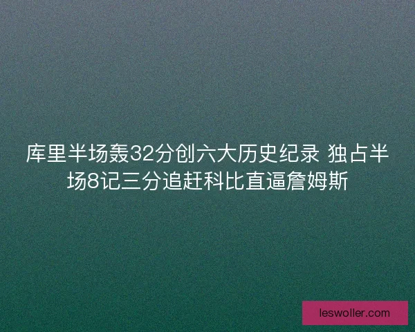 库里半场轰32分创六大历史纪录 独占半场8记三分追赶科比直逼詹姆斯