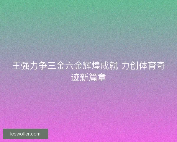 王强力争三金六金辉煌成就 力创体育奇迹新篇章