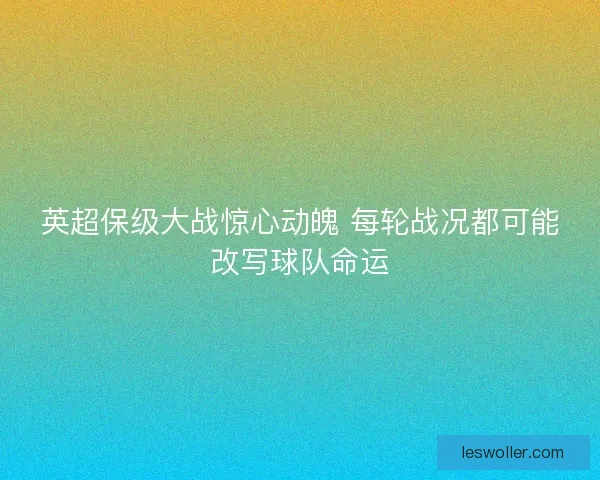 英超保级大战惊心动魄 每轮战况都可能改写球队命运