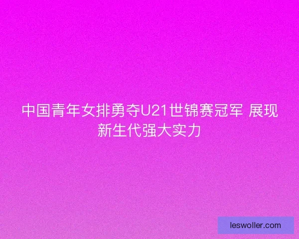 中国青年女排勇夺U21世锦赛冠军 展现新生代强大实力