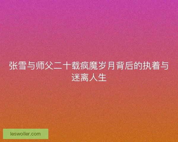 张雪与师父二十载疯魔岁月背后的执着与迷离人生