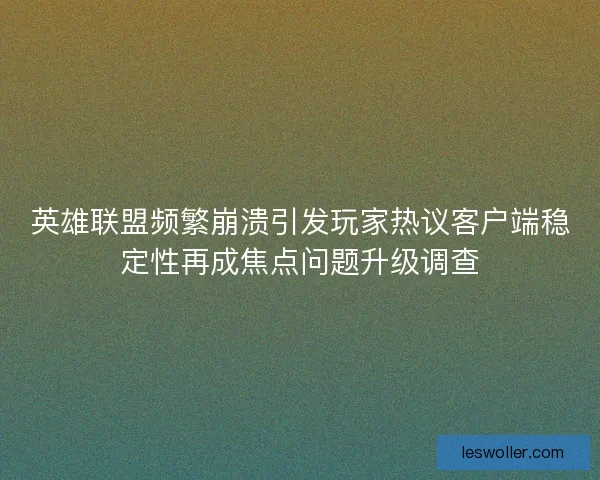 英雄联盟频繁崩溃引发玩家热议客户端稳定性再成焦点问题升级调查