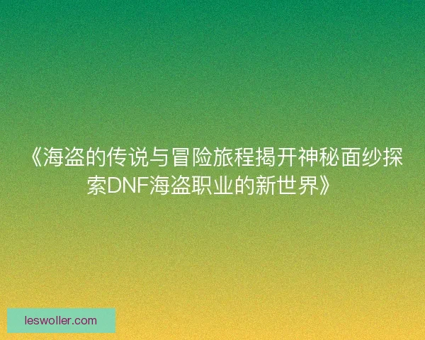 《海盗的传说与冒险旅程揭开神秘面纱探索DNF海盗职业的新世界》