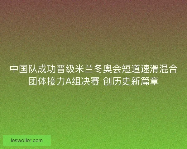 中国队成功晋级米兰冬奥会短道速滑混合团体接力A组决赛 创历史新篇章