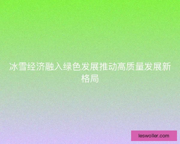 冰雪经济融入绿色发展推动高质量发展新格局