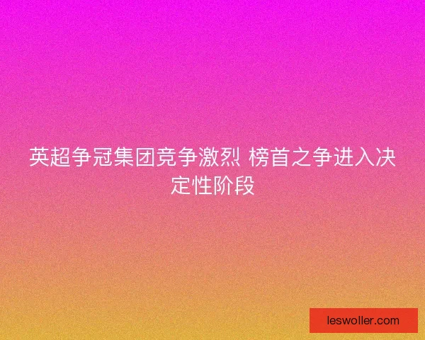 英超争冠集团竞争激烈 榜首之争进入决定性阶段