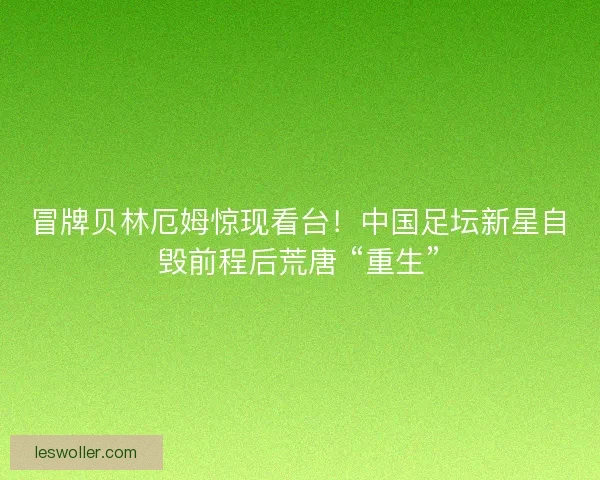 冒牌贝林厄姆惊现看台！中国足坛新星自毁前程后荒唐 “重生”