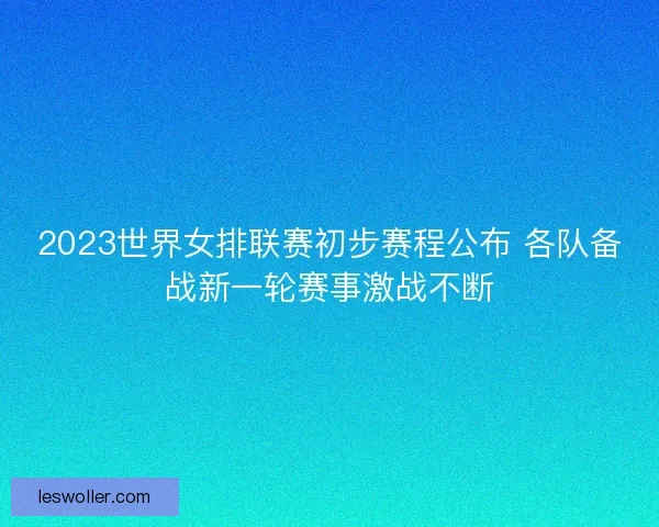 2023世界女排联赛初步赛程公布 各队备战新一轮赛事激战不断