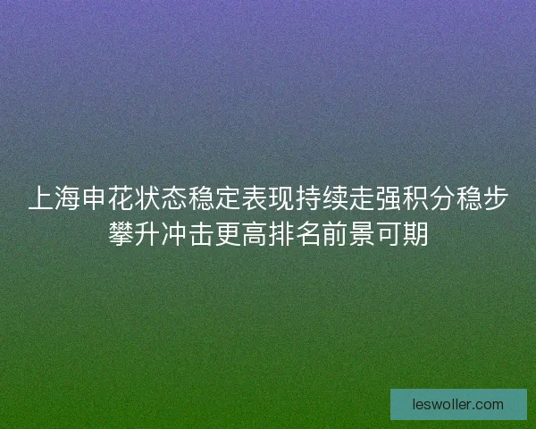 上海申花状态稳定表现持续走强积分稳步攀升冲击更高排名前景可期