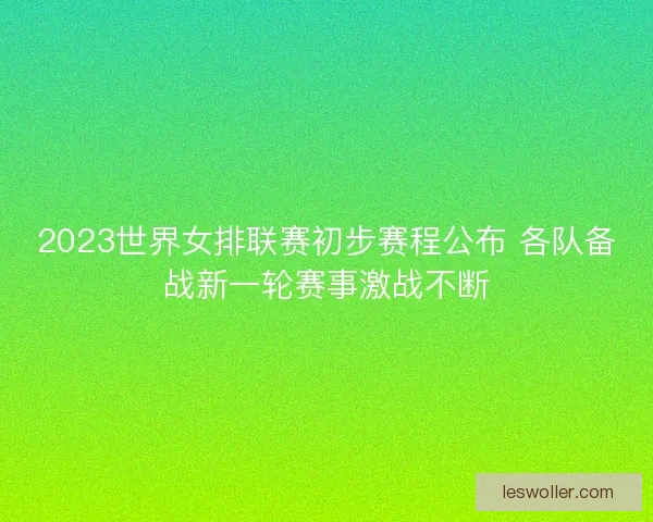 2023世界女排联赛初步赛程公布 各队备战新一轮赛事激战不断