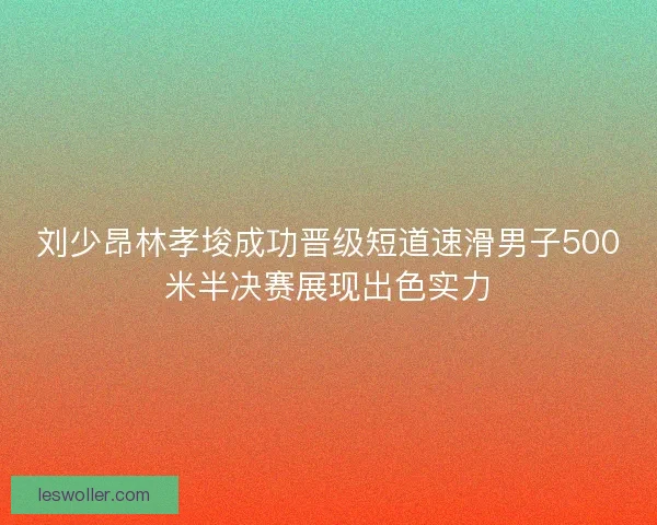 刘少昂林孝埈成功晋级短道速滑男子500米半决赛展现出色实力