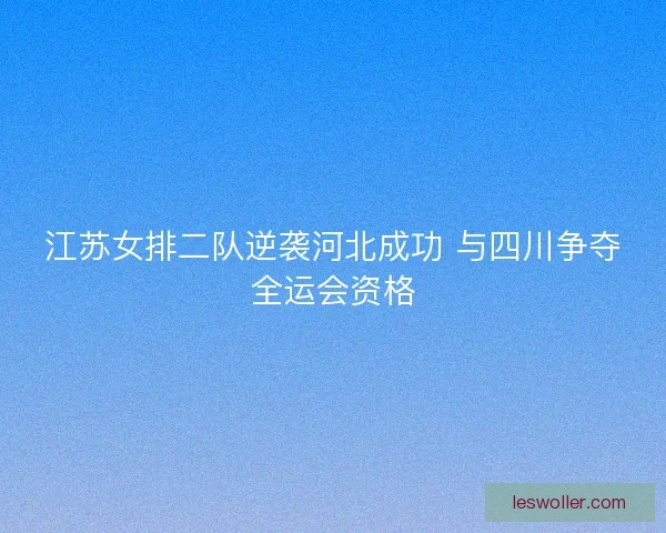 江苏女排二队逆袭河北成功 与四川争夺全运会资格